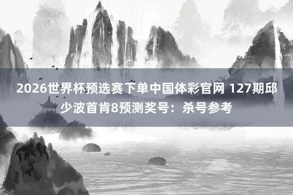 2026世界杯预选赛下单中国体彩官网 127期邱少波首肯8预测奖号：杀号参考