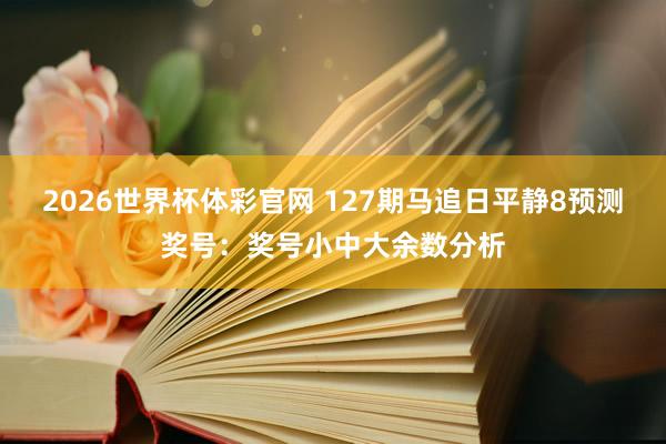 2026世界杯体彩官网 127期马追日平静8预测奖号：奖号小中大余数分析