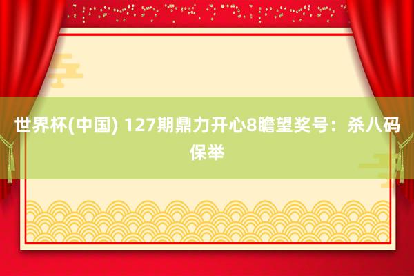 世界杯(中国) 127期鼎力开心8瞻望奖号：杀八码保举
