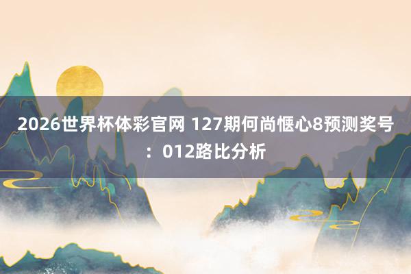 2026世界杯体彩官网 127期何尚惬心8预测奖号：012路比分析