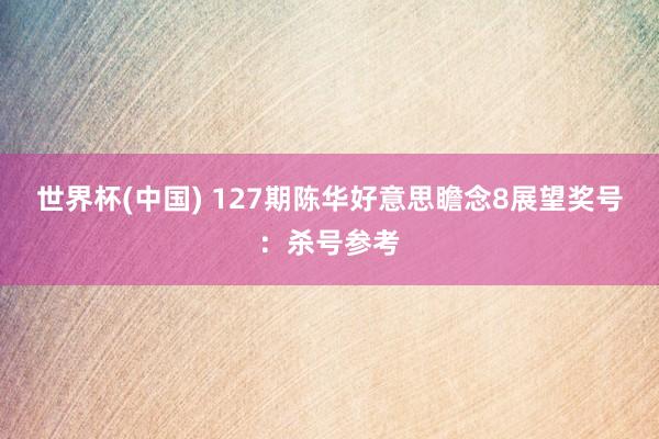 世界杯(中国) 127期陈华好意思瞻念8展望奖号：杀号参考
