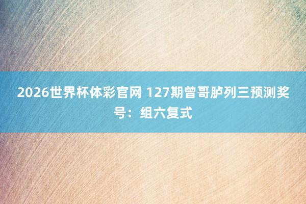 2026世界杯体彩官网 127期曾哥胪列三预测奖号：组六复式