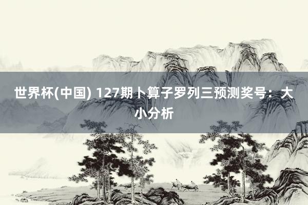 世界杯(中国) 127期卜算子罗列三预测奖号：大小分析