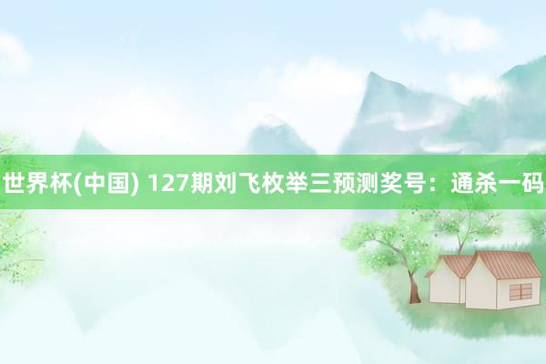 世界杯(中国) 127期刘飞枚举三预测奖号：通杀一码