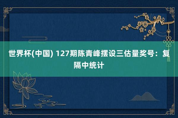 世界杯(中国) 127期陈青峰摆设三估量奖号：复隔中统计