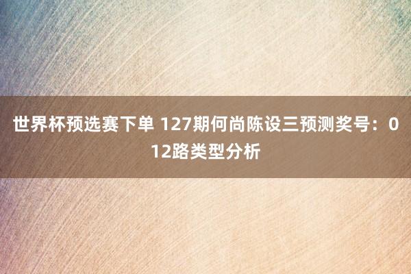 世界杯预选赛下单 127期何尚陈设三预测奖号：012路类型分析