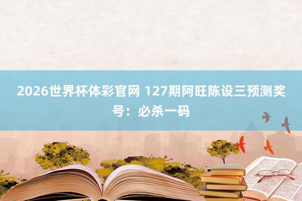 2026世界杯体彩官网 127期阿旺陈设三预测奖号：必杀一码