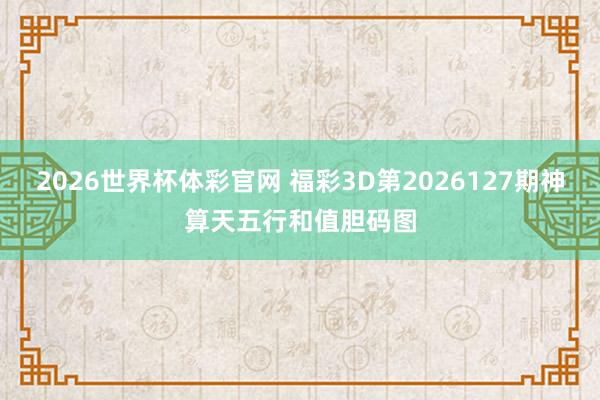 2026世界杯体彩官网 福彩3D第2026127期神算天五行和值胆码图