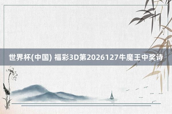 世界杯(中国) 福彩3D第2026127牛魔王中奖诗
