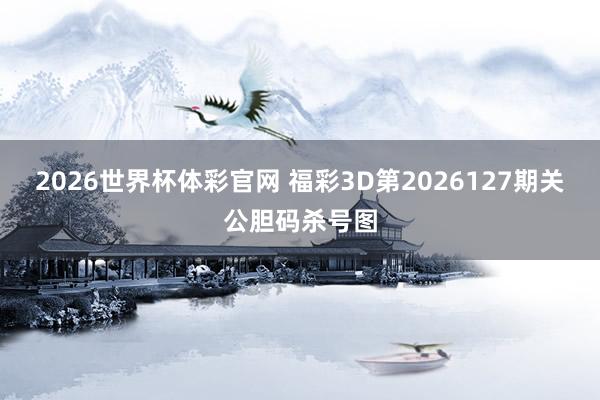 2026世界杯体彩官网 福彩3D第2026127期关公胆码杀号图
