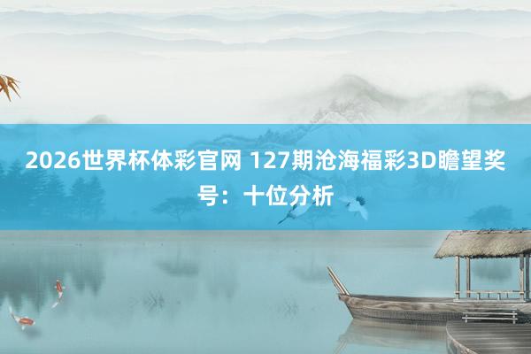 2026世界杯体彩官网 127期沧海福彩3D瞻望奖号：十位分析