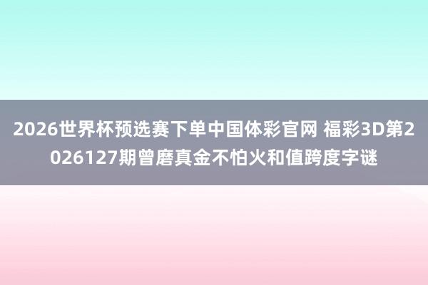 2026世界杯预选赛下单中国体彩官网 福彩3D第2026127期曾磨真金不怕火和值跨度字谜