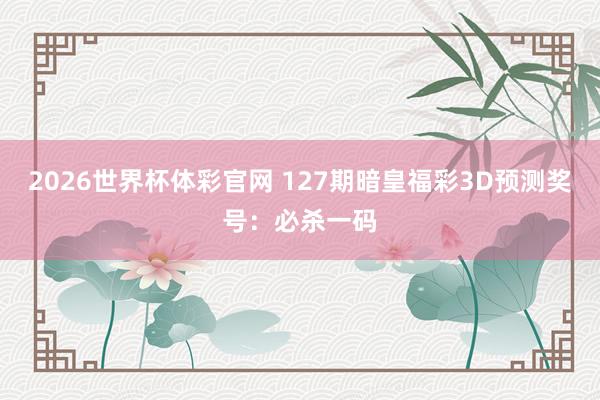2026世界杯体彩官网 127期暗皇福彩3D预测奖号：必杀一码