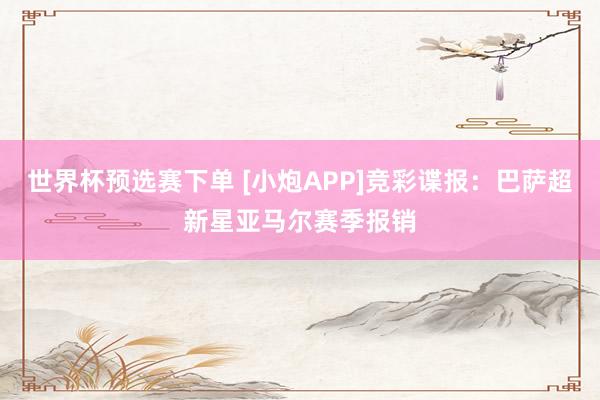 世界杯预选赛下单 [小炮APP]竞彩谍报：巴萨超新星亚马尔赛季报销
