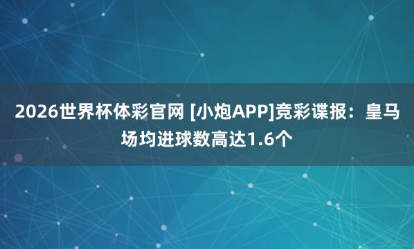 2026世界杯体彩官网 [小炮APP]竞彩谍报：皇马场均进球数高达1.6个