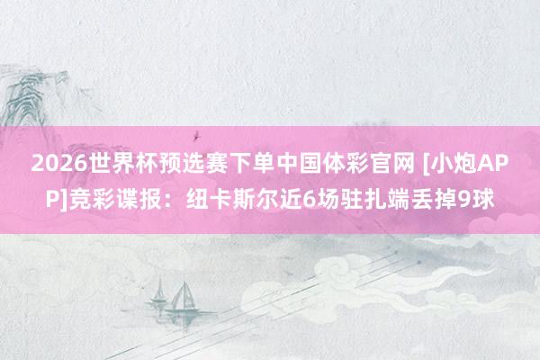 2026世界杯预选赛下单中国体彩官网 [小炮APP]竞彩谍报：纽卡斯尔近6场驻扎端丢掉9球