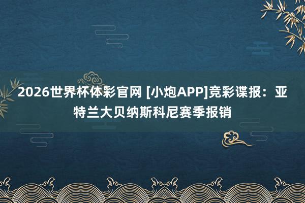 2026世界杯体彩官网 [小炮APP]竞彩谍报：亚特兰大贝纳斯科尼赛季报销