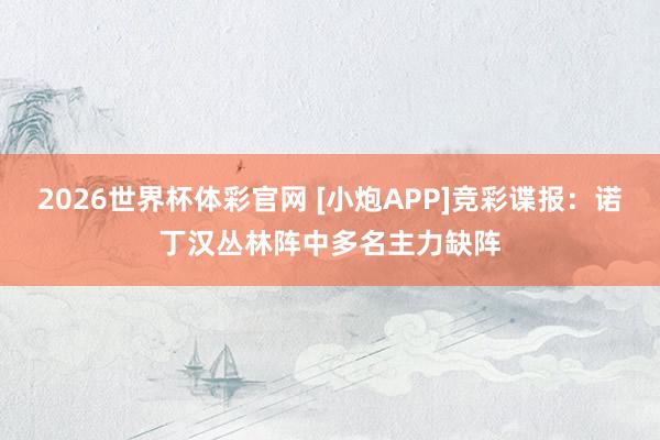2026世界杯体彩官网 [小炮APP]竞彩谍报：诺丁汉丛林阵中多名主力缺阵
