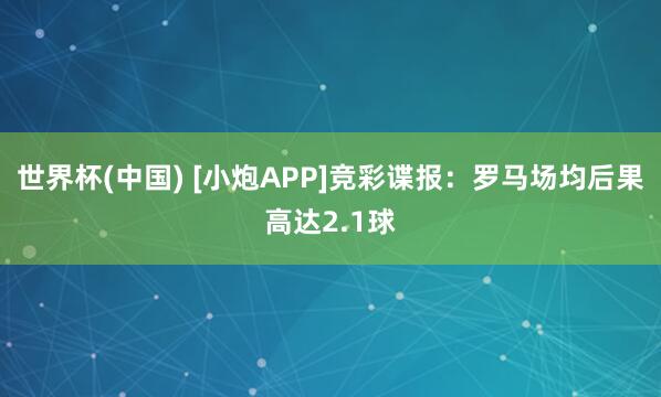 世界杯(中国) [小炮APP]竞彩谍报：罗马场均后果高达2.1球