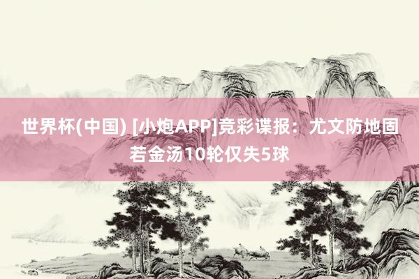 世界杯(中国) [小炮APP]竞彩谍报：尤文防地固若金汤10轮仅失5球
