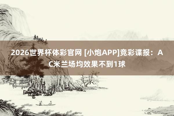 2026世界杯体彩官网 [小炮APP]竞彩谍报：AC米兰场均效果不到1球