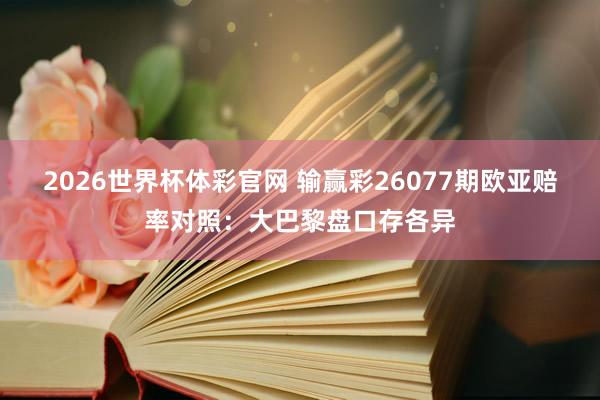 2026世界杯体彩官网 输赢彩26077期欧亚赔率对照：大巴黎盘口存各异
