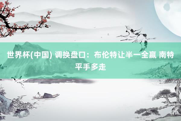 世界杯(中国) 调换盘口：布伦特让半一全赢 南特平手多走