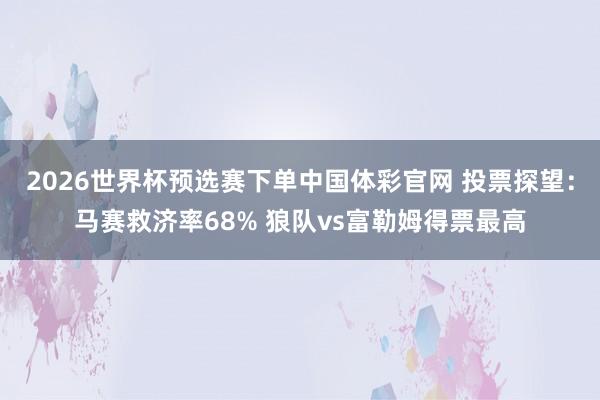 2026世界杯预选赛下单中国体彩官网 投票探望：马赛救济率68% 狼队vs富勒姆得票最高