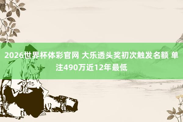 2026世界杯体彩官网 大乐透头奖初次触发名额 单注490万近12年最低