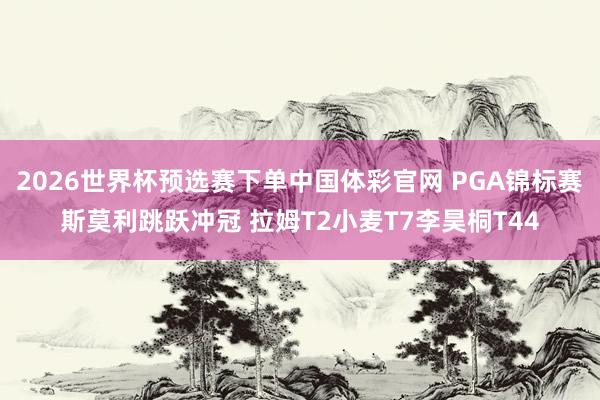 2026世界杯预选赛下单中国体彩官网 PGA锦标赛斯莫利跳跃冲冠 拉姆T2小麦T7李昊桐T44