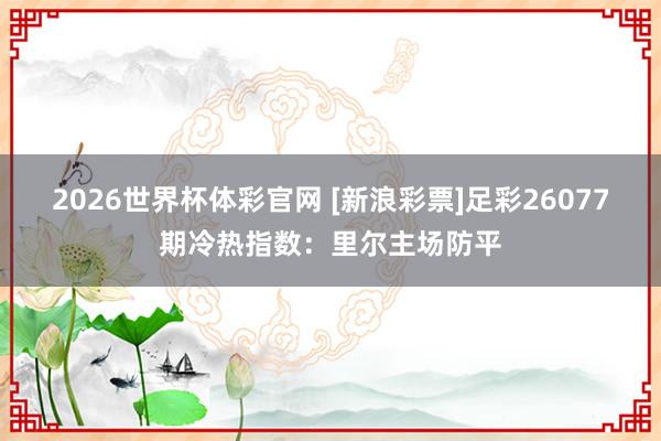 2026世界杯体彩官网 [新浪彩票]足彩26077期冷热指数：里尔主场防平