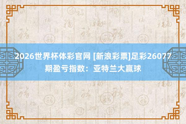 2026世界杯体彩官网 [新浪彩票]足彩26077期盈亏指数：亚特兰大赢球