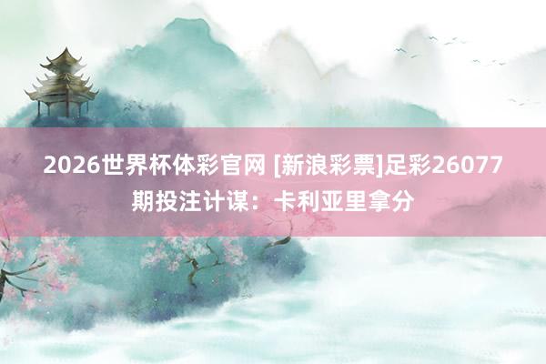 2026世界杯体彩官网 [新浪彩票]足彩26077期投注计谋：卡利亚里拿分