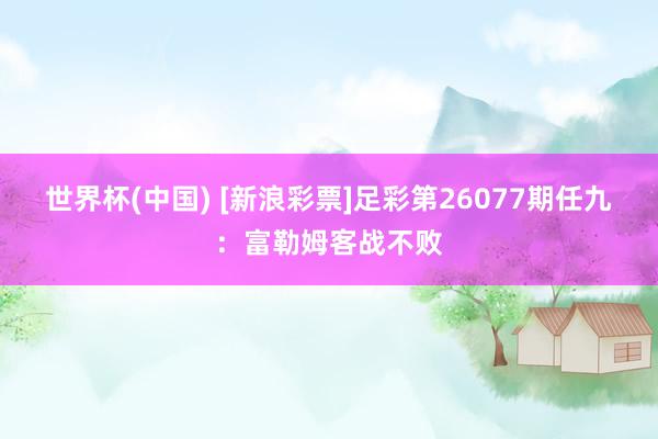 世界杯(中国) [新浪彩票]足彩第26077期任九：富勒姆客战不败