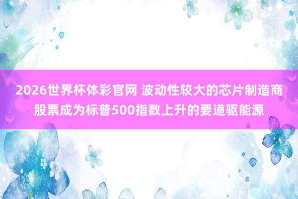 2026世界杯体彩官网 波动性较大的芯片制造商股票成为标普500指数上升的要道驱能源