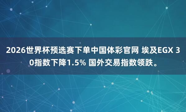 2026世界杯预选赛下单中国体彩官网 埃及EGX 30指数下降1.5% 国外交易指数领跌。