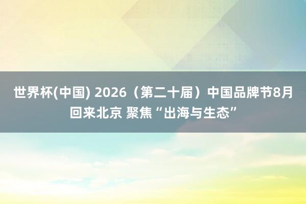 世界杯(中国) 2026（第二十届）中国品牌节8月回来北京 聚焦“出海与生态”