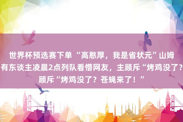 世界杯预选赛下单 “高憨厚,我是省状元”山姆开业遭疯抢:有东谈主凌晨2点列队看懵网友,主顾斥“烤鸡没了?苍蝇来了!”