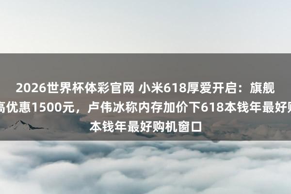 2026世界杯体彩官网 小米618厚爱开启：旗舰机型最高优惠1500元，卢伟冰称内存加价下618本钱年最好购机窗口