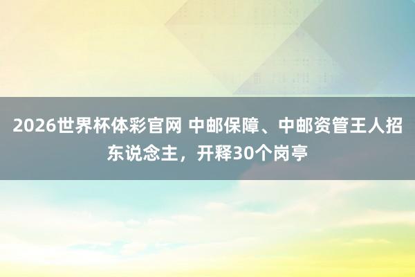 2026世界杯体彩官网 中邮保障、中邮资管王人招东说念主,开释30个岗亭