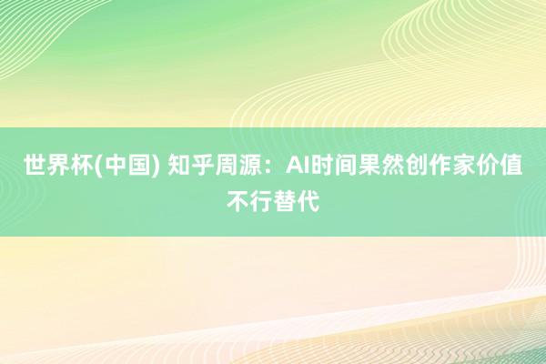世界杯(中国) 知乎周源:AI时间果然创作家价值不行替代