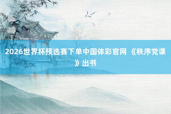 2026世界杯预选赛下单中国体彩官网 《秩序党课》出书