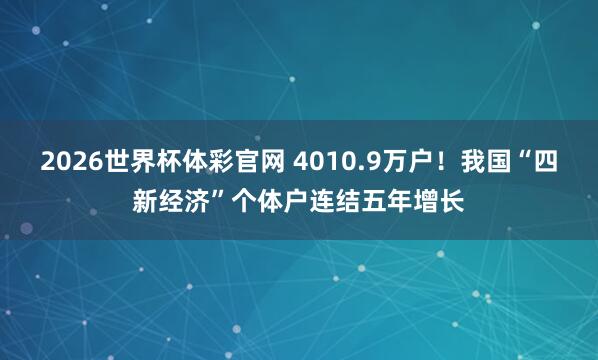 2026世界杯体彩官网 4010.9万户！我国“四新经济”个体户连结五年增长
