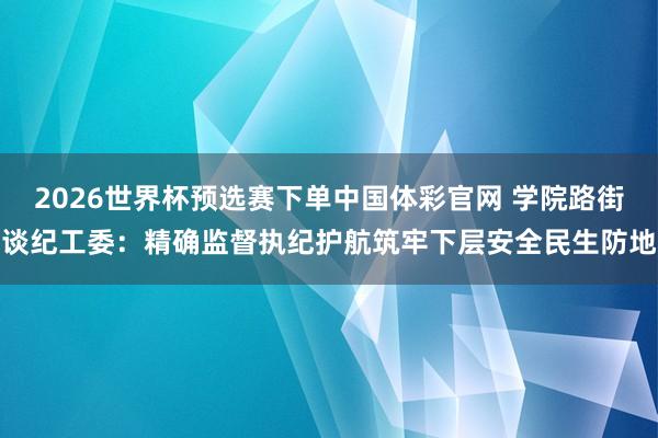 2026世界杯预选赛下单中国体彩官网 学院路街谈纪工委：精确监督执纪护航筑牢下层安全民生防地