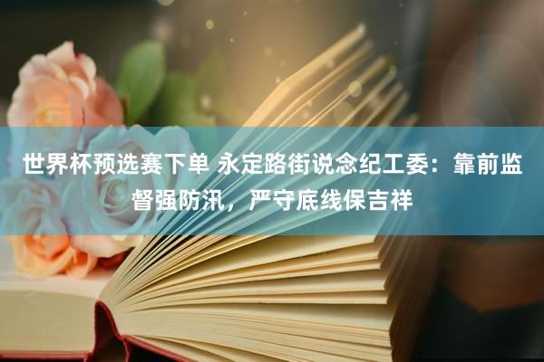 世界杯预选赛下单 永定路街说念纪工委：靠前监督强防汛，严守底线保吉祥