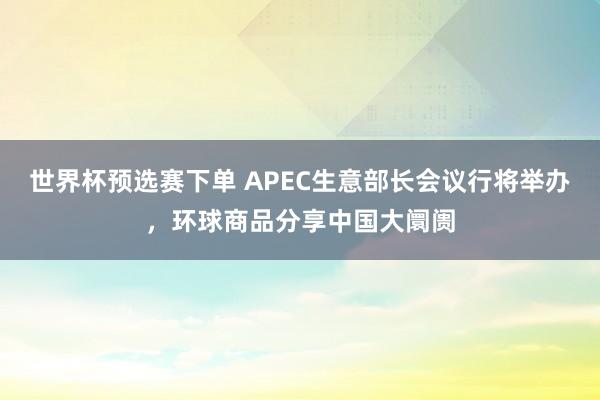 世界杯预选赛下单 APEC生意部长会议行将举办，环球商品分享中国大阛阓