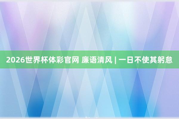 2026世界杯体彩官网 廉语清风 | 一日不使其躬怠