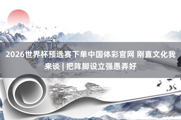 2026世界杯预选赛下单中国体彩官网 刚直文化我来谈 | 把阵脚设立强愚弄好