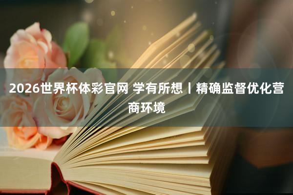 2026世界杯体彩官网 学有所想丨精确监督优化营商环境