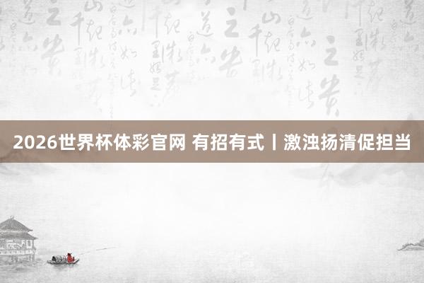 2026世界杯体彩官网 有招有式丨激浊扬清促担当